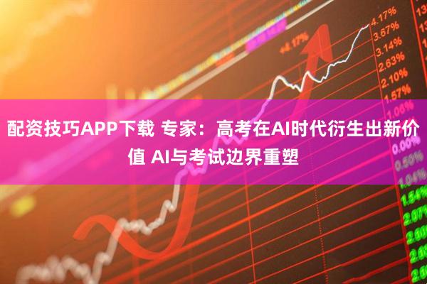 配资技巧APP下载 专家:高考在AI时代衍生出新价值 AI与考试边界重塑