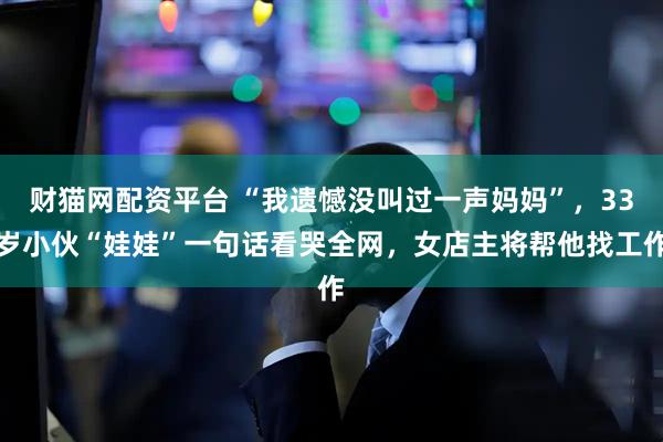 财猫网配资平台 “我遗憾没叫过一声妈妈”，33岁小伙“娃娃”一句话看哭全网，女店主将帮他找工作