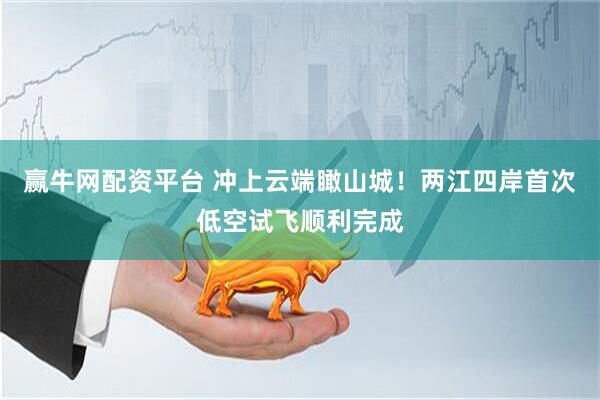 赢牛网配资平台 冲上云端瞰山城!两江四岸首次低空试飞顺利完成