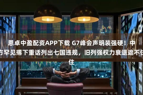 恩卓中盈配资APP下载 G7峰会声明装强硬！中方罕见撂下重话列出七国违规，旧列强权力衰退遮不住