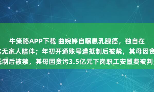 牛策略APP下载 曲婉婷自曝患乳腺癌，独自在国外做手术，过程艰难无家人陪伴；年初开通账号遭抵制后被禁，其母因贪污3.5亿元下岗职工安置费被判无期
