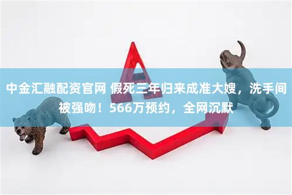 中金汇融配资官网 假死三年归来成准大嫂，洗手间被强吻！566万预约，全网沉默