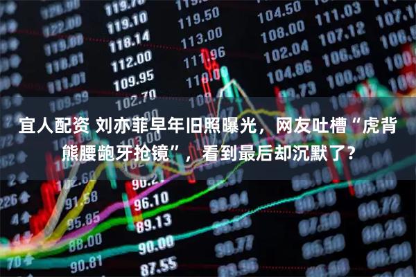 宜人配资 刘亦菲早年旧照曝光，网友吐槽“虎背熊腰龅牙抢镜”，看到最后却沉默了？