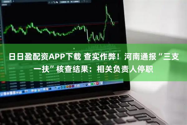 日日盈配资APP下载 查实作弊！河南通报“三支一扶”核查结果：相关负责人停职