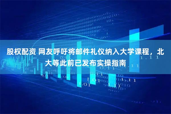 股权配资 网友呼吁将邮件礼仪纳入大学课程，北大等此前已发布实操指南